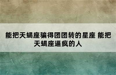 能把天蝎座骗得团团转的星座 能把天蝎座逼疯的人